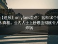 【速报】onlyfans盘点：猛料10个惊人真相，业内人士上榜理由彻底令人炸锅