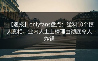 【速报】onlyfans盘点：猛料10个惊人真相，业内人士上榜理由彻底令人炸锅