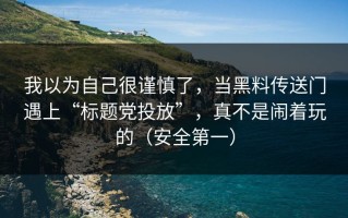 我以为自己很谨慎了，当黑料传送门遇上“标题党投放”，真不是闹着玩的（安全第一）