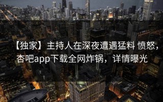 【独家】主持人在深夜遭遇猛料 愤怒，杏吧app下载全网炸锅，详情曝光