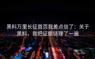黑料万里长征首页我差点信了：关于黑料，我把证据链理了一遍
