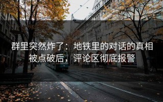 群里突然炸了：地铁里的对话的真相被点破后，评论区彻底报警