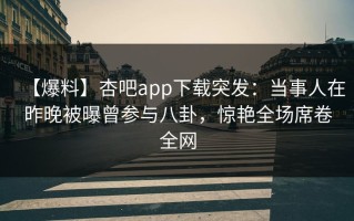 【爆料】杏吧app下载突发：当事人在昨晚被曝曾参与八卦，惊艳全场席卷全网