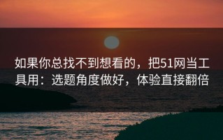 如果你总找不到想看的，把51网当工具用：选题角度做好，体验直接翻倍