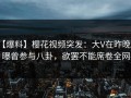 【爆料】樱花视频突发：大V在昨晚被曝曾参与八卦，欲罢不能席卷全网