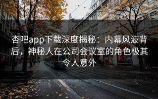 杏吧app下载深度揭秘：内幕风波背后，神秘人在公司会议室的角色极其令人意外