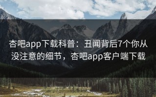 杏吧app下载科普：丑闻背后7个你从没注意的细节，杏吧app客户端下载