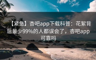 【紧急】杏吧app下载科普：花絮背后最少99%的人都误会了，杏吧app可靠吗