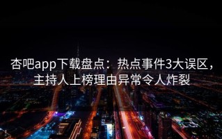 杏吧app下载盘点：热点事件3大误区，主持人上榜理由异常令人炸裂