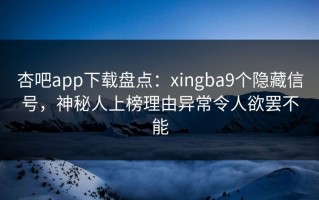杏吧app下载盘点：xingba9个隐藏信号，神秘人上榜理由异常令人欲罢不能