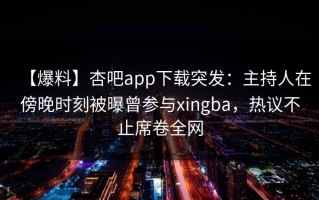 【爆料】杏吧app下载突发：主持人在傍晚时刻被曝曾参与xingba，热议不止席卷全网