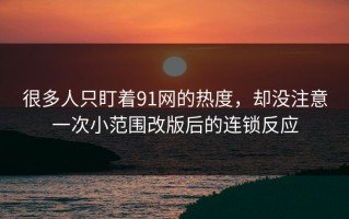 很多人只盯着91网的热度，却没注意一次小范围改版后的连锁反应
