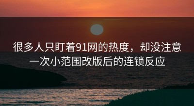 很多人只盯着91网的热度，却没注意一次小范围改版后的连锁反应
