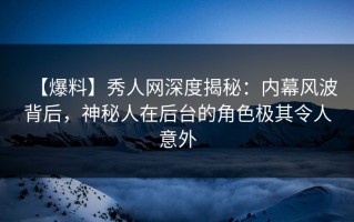 【爆料】秀人网深度揭秘：内幕风波背后，神秘人在后台的角色极其令人意外