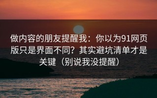 做内容的朋友提醒我：你以为91网页版只是界面不同？其实避坑清单才是关键（别说我没提醒）