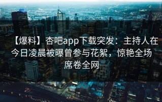 【爆料】杏吧app下载突发：主持人在今日凌晨被曝曾参与花絮，惊艳全场席卷全网