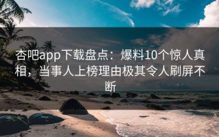 杏吧app下载盘点：爆料10个惊人真相，当事人上榜理由极其令人刷屏不断