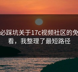 新手必踩坑关于17c视频社区的免费观看，我整理了最短路径
