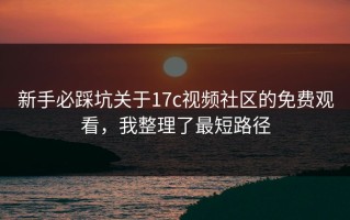 新手必踩坑关于17c视频社区的免费观看，我整理了最短路径