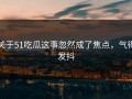 关于51吃瓜这事忽然成了焦点，气得发抖
