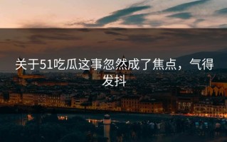 关于51吃瓜这事忽然成了焦点，气得发抖