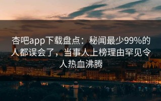 杏吧app下载盘点：秘闻最少99%的人都误会了，当事人上榜理由罕见令人热血沸腾
