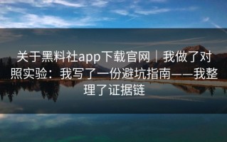 关于黑料社app下载官网｜我做了对照实验：我写了一份避坑指南——我整理了证据链