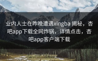 业内人士在昨晚遭遇xingba 揭秘，杏吧app下载全网炸锅，详情点击，杏吧app客户端下载