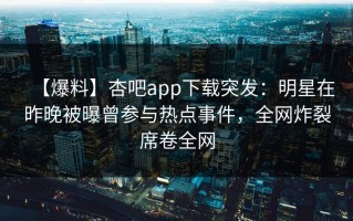 【爆料】杏吧app下载突发：明星在昨晚被曝曾参与热点事件，全网炸裂席卷全网