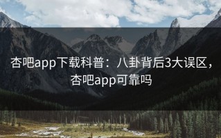杏吧app下载科普：八卦背后3大误区，杏吧app可靠吗