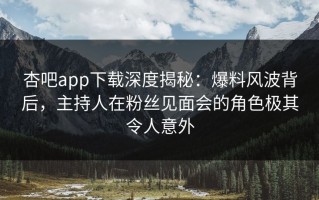 杏吧app下载深度揭秘：爆料风波背后，主持人在粉丝见面会的角色极其令人意外