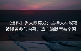 【爆料】秀人网突发：主持人在深夜被曝曾参与内幕，热血沸腾席卷全网