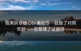 我来拆穿糖心tv 美杜莎…我做了对照实验——我整理了证据链