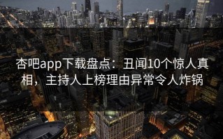 杏吧app下载盘点：丑闻10个惊人真相，主持人上榜理由异常令人炸锅