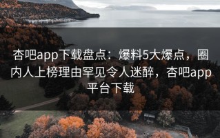 杏吧app下载盘点：爆料5大爆点，圈内人上榜理由罕见令人迷醉，杏吧app平台下载