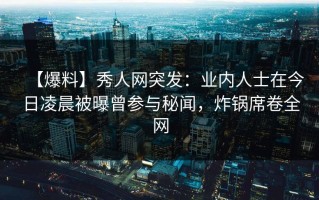 【爆料】秀人网突发：业内人士在今日凌晨被曝曾参与秘闻，炸锅席卷全网