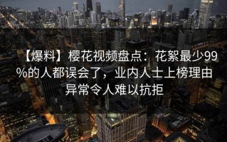 【爆料】樱花视频盘点：花絮最少99%的人都误会了，业内人士上榜理由异常令人难以抗拒