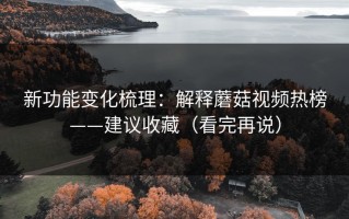 新功能变化梳理：解释蘑菇视频热榜——建议收藏（看完再说）