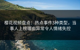 樱花视频盘点：热点事件3种类型，当事人上榜理由异常令人情绪失控