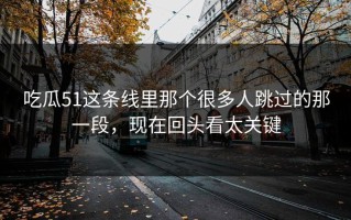 吃瓜51这条线里那个很多人跳过的那一段，现在回头看太关键