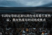 91网址导航这波91网在线观看引发热议，网友热度与时间线成焦点