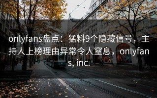 onlyfans盘点：猛料9个隐藏信号，主持人上榜理由异常令人窒息，onlyfans, inc.