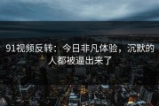 91视频反转：今日非凡体验，沉默的人都被逼出来了