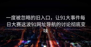 一度被忽略的旧入口，让91大事件每日大赛这波91网址导航的讨论彻底变味