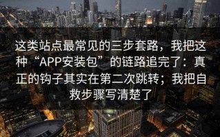 这类站点最常见的三步套路，我把这种“APP安装包”的链路追完了：真正的钩子其实在第二次跳转；我把自救步骤写清楚了