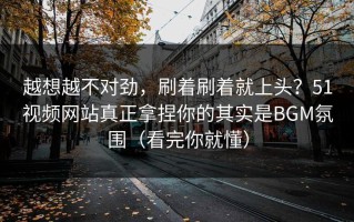 越想越不对劲，刷着刷着就上头？51视频网站真正拿捏你的其实是BGM氛围（看完你就懂）