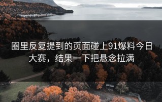 圈里反复提到的页面碰上91爆料今日大赛，结果一下把悬念拉满