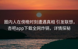圈内人在傍晚时刻遭遇真相 引发联想，杏吧app下载全网炸锅，详情探秘