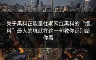 关于黑料正能量往期网红黑料的“爆料”最大的坑就在这一句教你识别给你看