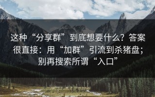 这种“分享群”到底想要什么？答案很直接：用“加群”引流到杀猪盘；别再搜索所谓“入口”